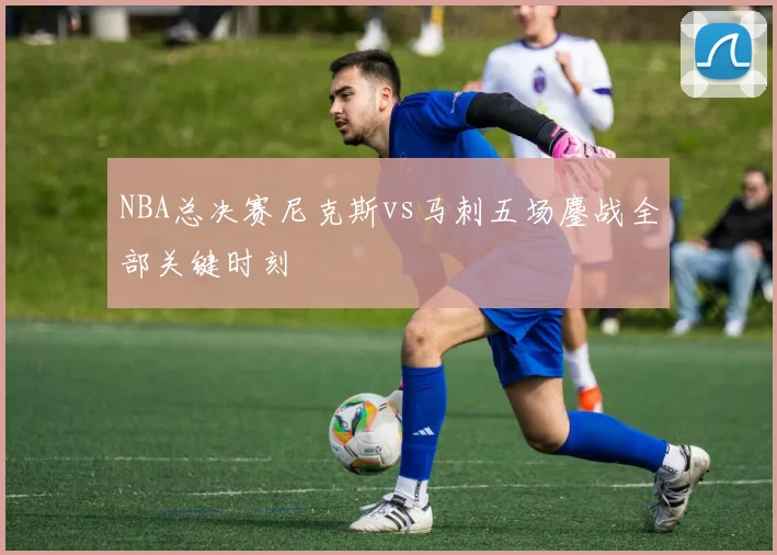 NBA总决赛尼克斯vs马刺五场鏖战全部关键时刻