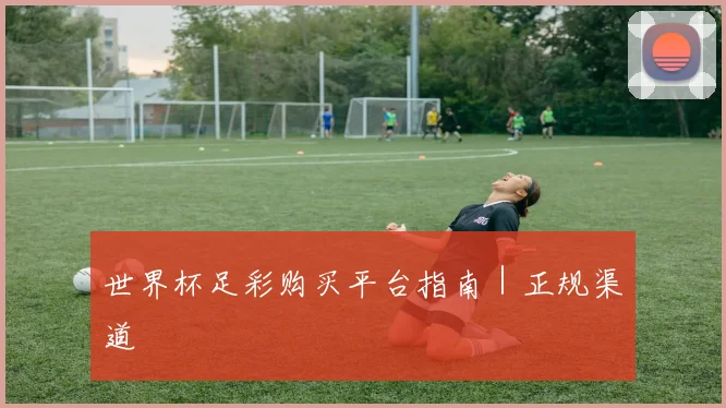 世界杯足彩购买平台指南｜正规渠道